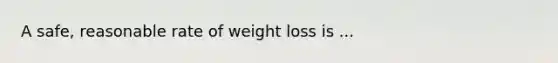 A safe, reasonable rate of weight loss is ...