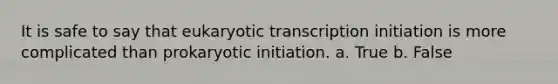 It is safe to say that eukaryotic transcription initiation is more complicated than prokaryotic initiation. a. True b. False