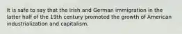 It is safe to say that the Irish and German immigration in the latter half of the 19th century promoted the growth of American industrialization and capitalism.