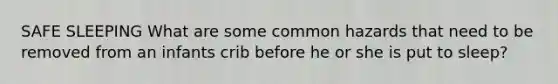 SAFE SLEEPING What are some common hazards that need to be removed from an infants crib before he or she is put to sleep?