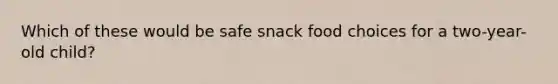 Which of these would be safe snack food choices for a two-year-old child?