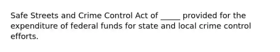 Safe Streets and Crime Control Act of _____ provided for the expenditure of federal funds for state and local crime control efforts.