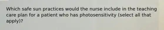 Which safe sun practices would the nurse include in the teaching care plan for a patient who has photosensitivity (select all that apply)?