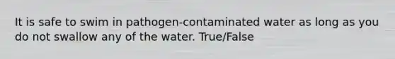 It is safe to swim in pathogen-contaminated water as long as you do not swallow any of the water. True/False