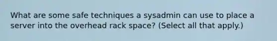 What are some safe techniques a sysadmin can use to place a server into the overhead rack space? (Select all that apply.)