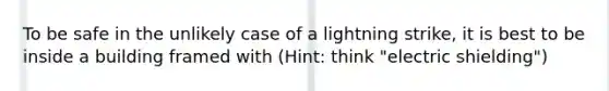 To be safe in the unlikely case of a lightning strike, it is best to be inside a building framed with (Hint: think "electric shielding")