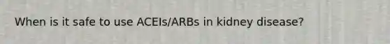 When is it safe to use ACEIs/ARBs in kidney disease?