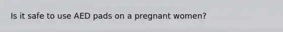 Is it safe to use AED pads on a pregnant women?