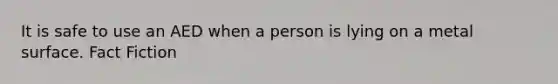 It is safe to use an AED when a person is lying on a metal surface. Fact Fiction