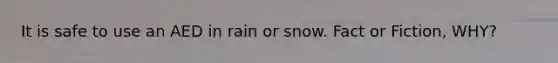 It is safe to use an AED in rain or snow. Fact or Fiction, WHY?