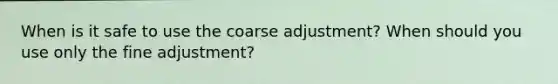 When is it safe to use the coarse adjustment? When should you use only the fine adjustment?