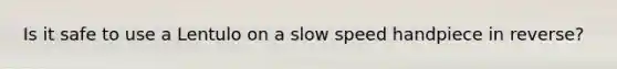 Is it safe to use a Lentulo on a slow speed handpiece in reverse?