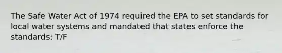 The Safe Water Act of 1974 required the EPA to set standards for local water systems and mandated that states enforce the standards: T/F