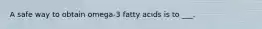A safe way to obtain omega-3 fatty acids is to ___.