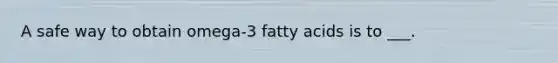 A safe way to obtain omega-3 fatty acids is to ___.