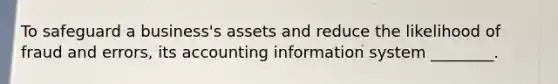 To safeguard a​ business's assets and reduce the likelihood of fraud and​ errors, its accounting information system​ ________.