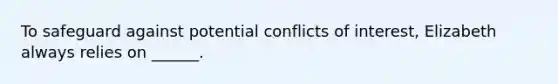 To safeguard against potential conflicts of interest, Elizabeth always relies on ______.