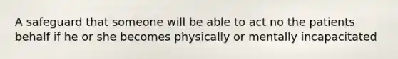 A safeguard that someone will be able to act no the patients behalf if he or she becomes physically or mentally incapacitated