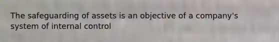 The safeguarding of assets is an objective of a company's system of internal control