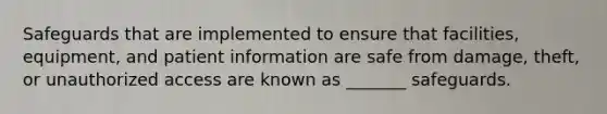 Safeguards that are implemented to ensure that facilities, equipment, and patient information are safe from damage, theft, or unauthorized access are known as _______ safeguards.