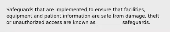 Safeguards that are implemented to ensure that facilities, equipment and patient information are safe from damage, theft or unauthorized access are known as __________ safeguards.