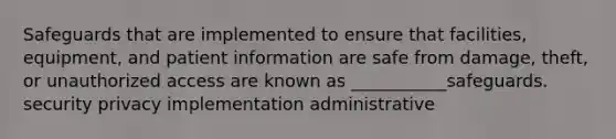 Safeguards that are implemented to ensure that facilities, equipment, and patient information are safe from damage, theft, or unauthorized access are known as ___________safeguards. security privacy implementation administrative