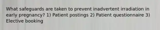 What safeguards are taken to prevent inadvertent irradiation in early pregnancy? 1) Patient postings 2) Patient questionnaire 3) Elective booking