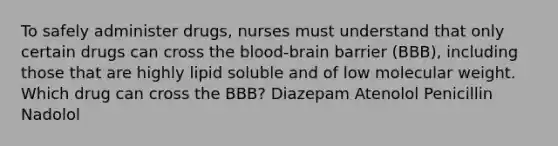 To safely administer drugs, nurses must understand that only certain drugs can cross the blood-brain barrier (BBB), including those that are highly lipid soluble and of low molecular weight. Which drug can cross the BBB? Diazepam Atenolol Penicillin Nadolol