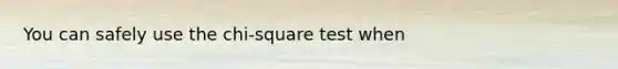 You can safely use the chi-square test when