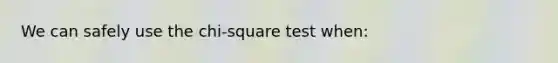 We can safely use the chi-square test when: