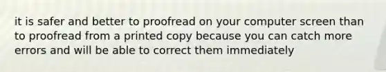 it is safer and better to proofread on your computer screen than to proofread from a printed copy because you can catch more errors and will be able to correct them immediately