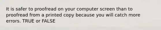 It is safer to proofread on your computer screen than to proofread from a printed copy because you will catch more errors. TRUE or FALSE