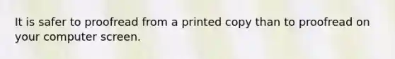 It is safer to proofread from a printed copy than to proofread on your computer screen.