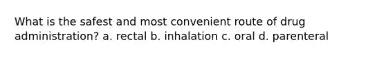 What is the safest and most convenient route of drug administration? a. rectal b. inhalation c. oral d. parenteral