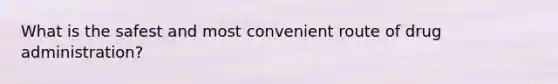 What is the safest and most convenient route of drug administration?