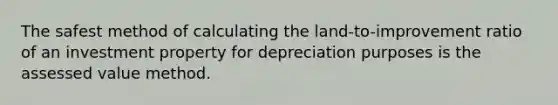 The safest method of calculating the land-to-improvement ratio of an investment property for depreciation purposes is the assessed value method.