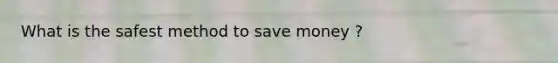 What is the safest method to save money ?