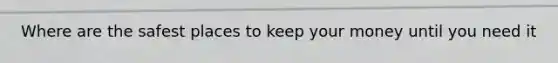 Where are the safest places to keep your money until you need it