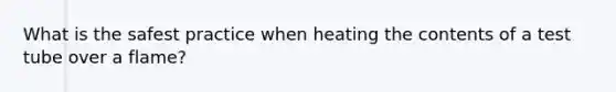 What is the safest practice when heating the contents of a test tube over a flame?