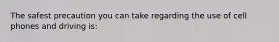 The safest precaution you can take regarding the use of cell phones and driving is: