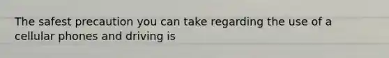 The safest precaution you can take regarding the use of a cellular phones and driving is
