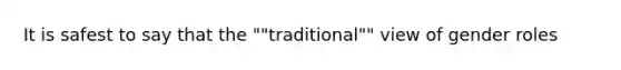 It is safest to say that the ""traditional"" view of gender roles