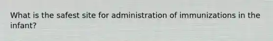 What is the safest site for administration of immunizations in the infant?