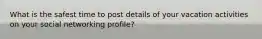 What is the safest time to post details of your vacation activities on your social networking profile?