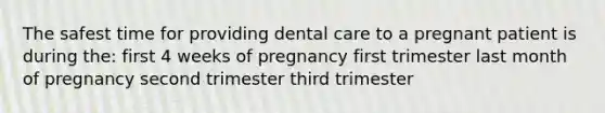 The safest time for providing dental care to a pregnant patient is during the: first 4 weeks of pregnancy first trimester last month of pregnancy second trimester third trimester