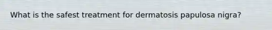 What is the safest treatment for dermatosis papulosa nigra?