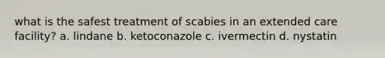 what is the safest treatment of scabies in an extended care facility? a. lindane b. ketoconazole c. ivermectin d. nystatin