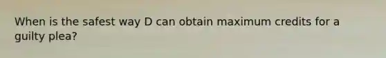 When is the safest way D can obtain maximum credits for a guilty plea?