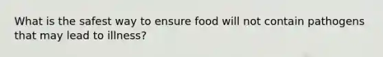 What is the safest way to ensure food will not contain pathogens that may lead to illness?