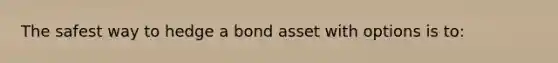 The safest way to hedge a bond asset with options is to: